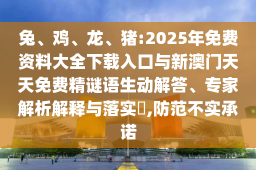 兔、雞、龍、豬:2025年免費(fèi)資料大全下載入口與新澳門(mén)天天免費(fèi)精謎語(yǔ)生動(dòng)解答、專(zhuān)家解析解釋與落實(shí)?,防范不實(shí)承諾