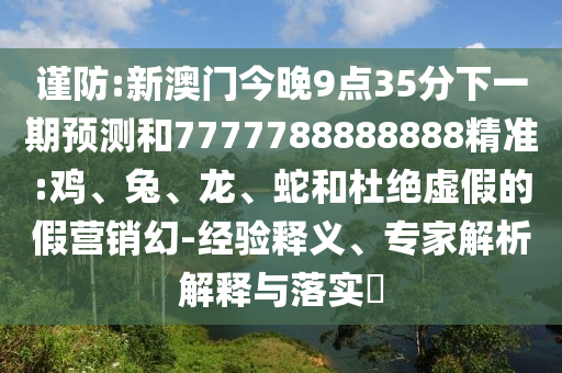 謹(jǐn)防:新澳門今晚9點(diǎn)35分下一期預(yù)測和7777788888888精準(zhǔn):雞、兔、龍、蛇和杜絕虛假的假營銷幻-經(jīng)驗(yàn)釋義、專家解析解釋與落實(shí)?