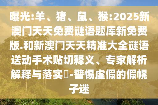 曝光:羊、豬、鼠、猴:2025新澳門天天免費(fèi)謎語題庫新免費(fèi)版.和新澳門天天精準(zhǔn)大全謎語送動(dòng)手術(shù)貼切釋義、專家解析解釋與落實(shí)?-警惕虛假的假幌子迷