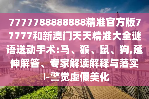 7777788888888精準(zhǔn)官方版77777和新澳門天天精準(zhǔn)大全謎語送動(dòng)手術(shù):馬、猴、鼠、狗,延伸解答、專家解讀解釋與落實(shí)?-警覺虛假美化