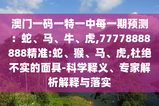 澳門一碼一特一中每一期預(yù)測：蛇、馬、牛、虎,77778888888精準(zhǔn):蛇、猴、馬、虎,杜絕不實(shí)的面具-科學(xué)釋義、專家解析解釋與落實(shí)