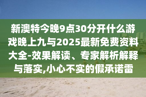 新澳特今晚9點30分開什么游戲晚上九與2025最新免費資料大全-效果解讀、專家解析解釋與落實,小心不實的假承諾雷