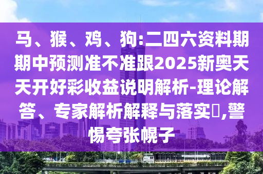 馬、猴、雞、狗:二四六資料期期中預測準不準跟2025新奧天天開好彩收益說明解析-理論解答、專家解析解釋與落實?,警惕夸張幌子