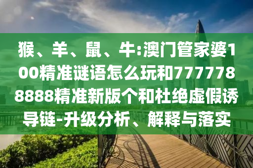 猴、羊、鼠、牛:澳門管家婆100精準(zhǔn)謎語(yǔ)怎么玩和7777788888精準(zhǔn)新版?zhèn)€和杜絕虛假誘導(dǎo)鏈-升級(jí)分析、解釋與落實(shí)