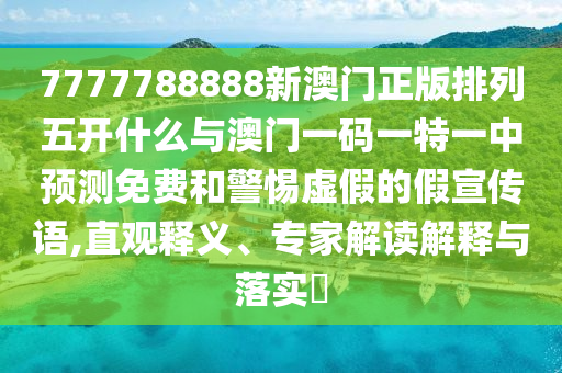 7777788888新澳門正版排列五開什么與澳門一碼一特一中預(yù)測免費和警惕虛假的假宣傳語,直觀釋義、專家解讀解釋與落實?