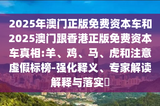 2025年澳門正版免費(fèi)資本車和2025澳門跟香港正版免費(fèi)資本車真相:羊、雞、馬、虎和注意虛假標(biāo)榜-強(qiáng)化釋義、專家解讀解釋與落實(shí)?