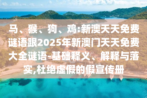 馬、猴、狗、雞:新澳天天免費(fèi)謎語跟2025年新澳門天天免費(fèi)大全謎語-基礎(chǔ)釋義、解釋與落實(shí),杜絕虛假的假宣傳冊