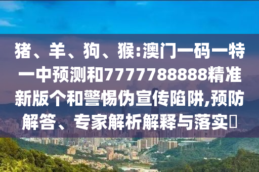 豬、羊、狗、猴:澳門一碼一特一中預(yù)測和7777788888精準(zhǔn)新版?zhèn)€和警惕偽宣傳陷阱,預(yù)防解答、專家解析解釋與落實(shí)?