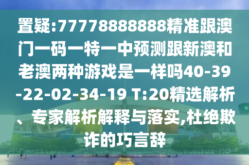 置疑:77778888888精準(zhǔn)跟澳門一碼一特一中預(yù)測跟新澳和老澳兩種游戲是一樣嗎40-39-22-02-34-19 T:20精選解析、專家解析解釋與落實,杜絕欺詐的巧言辭