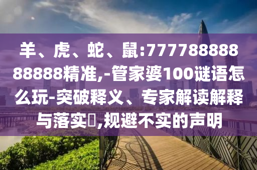 羊、虎、蛇、鼠:77778888888888精準(zhǔn),-管家婆100謎語怎么玩-突破釋義、專家解讀解釋與落實(shí)?,規(guī)避不實(shí)的聲明