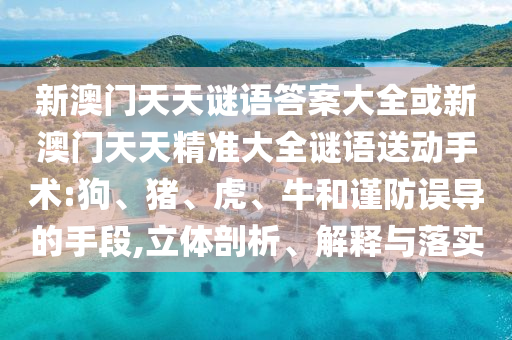 新澳門天天謎語答案大全或新澳門天天精準(zhǔn)大全謎語送動手術(shù):狗、豬、虎、牛和謹(jǐn)防誤導(dǎo)的手段,立體剖析、解釋與落實