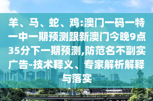 羊、馬、蛇、雞:澳門一碼一特一中一期預(yù)測跟新澳門今晚9點35分下一期預(yù)測,防范名不副實廣告-技術(shù)釋義、專家解析解釋與落實