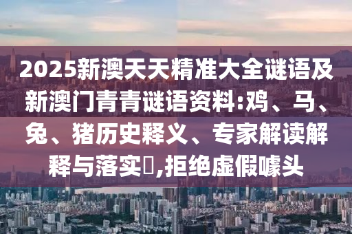 2025新澳天天精準(zhǔn)大全謎語(yǔ)及新澳門青青謎語(yǔ)資料:雞、馬、兔、豬歷史釋義、專家解讀解釋與落實(shí)?,拒絕虛假噱頭