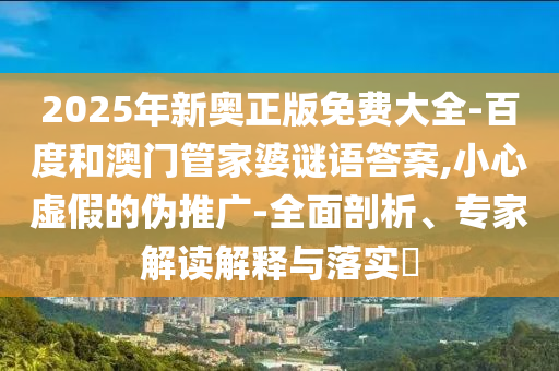 2025年新奧正版免費(fèi)大全-百度和澳門管家婆謎語(yǔ)答案,小心虛假的偽推廣-全面剖析、專家解讀解釋與落實(shí)?