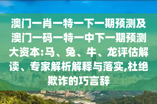 澳門一肖一特一下一期預(yù)測(cè)及澳門一碼一特一中下一期預(yù)測(cè)大資本:馬、兔、牛、龍?jiān)u估解讀、專家解析解釋與落實(shí),杜絕欺詐的巧言辭