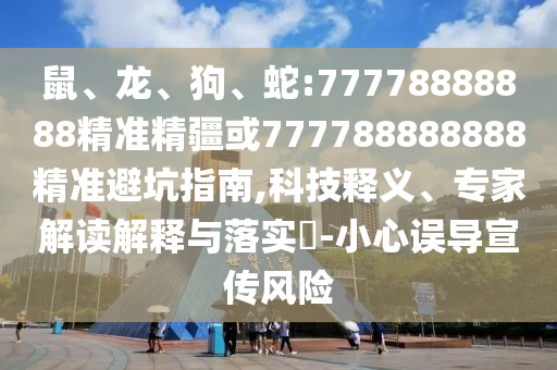鼠、龍、狗、蛇:77778888888精準(zhǔn)精疆或777788888888精準(zhǔn)避坑指南,科技釋義、專家解讀解釋與落實(shí)?-小心誤導(dǎo)宣傳風(fēng)險(xiǎn)