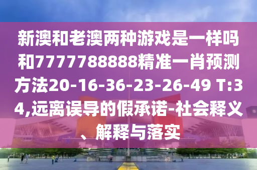 新澳和老澳兩種游戲是一樣嗎和7777788888精準(zhǔn)一肖預(yù)測(cè)方法20-16-36-23-26-49 T:34,遠(yuǎn)離誤導(dǎo)的假承諾-社會(huì)釋義、解釋與落實(shí)
