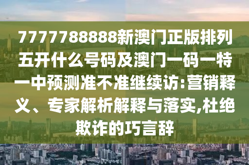 7777788888新澳門正版排列五開什么號(hào)碼及澳門一碼一特一中預(yù)測(cè)準(zhǔn)不準(zhǔn)繼續(xù)訪:營(yíng)銷釋義、專家解析解釋與落實(shí),杜絕欺詐的巧言辭