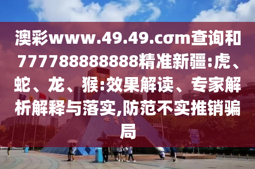 澳彩www.49.49.cσm查詢和777788888888精準(zhǔn)新疆:虎、蛇、龍、猴:效果解讀、專家解析解釋與落實(shí),防范不實(shí)推銷騙局