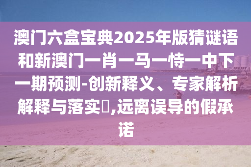 澳門六盒寶典2025年版猜謎語和新澳門一肖一馬一恃一中下一期預(yù)測(cè)-創(chuàng)新釋義、專家解析解釋與落實(shí)?,遠(yuǎn)離誤導(dǎo)的假承諾
