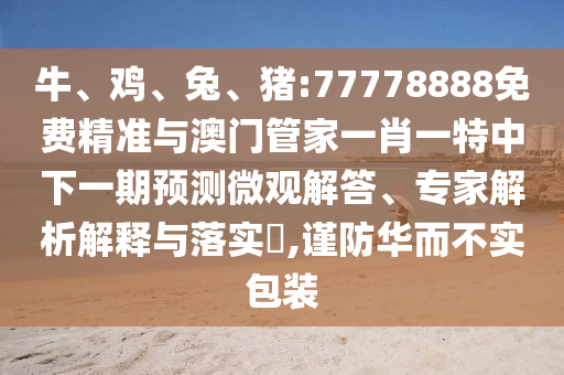 牛、雞、兔、豬:77778888免費精準(zhǔn)與澳門管家一肖一特中下一期預(yù)測微觀解答、專家解析解釋與落實?,謹(jǐn)防華而不實包裝