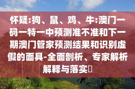 懷疑:狗、鼠、雞、牛:澳門一碼一特一中預(yù)測準(zhǔn)不準(zhǔn)和下一期澳門管家預(yù)測結(jié)果和識別虛假的面具-全面剖析、專家解析解釋與落實?