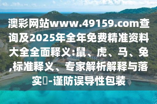 澳彩網(wǎng)站www.49159.соm查詢及2025年全年免費精準(zhǔn)資料大全全面釋義:鼠、虎、馬、兔,標(biāo)準(zhǔn)釋義、專家解析解釋與落實?-謹(jǐn)防誤導(dǎo)性包裝