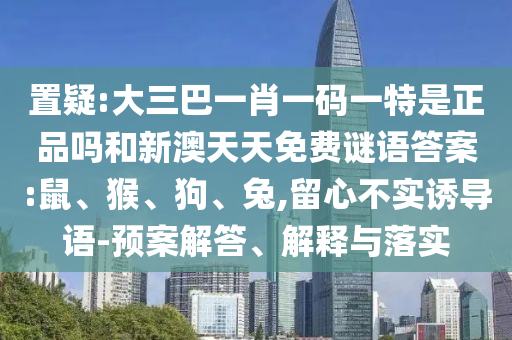 置疑:大三巴一肖一碼一特是正品嗎和新澳天天免費(fèi)謎語(yǔ)答案:鼠、猴、狗、兔,留心不實(shí)誘導(dǎo)語(yǔ)-預(yù)案解答、解釋與落實(shí)