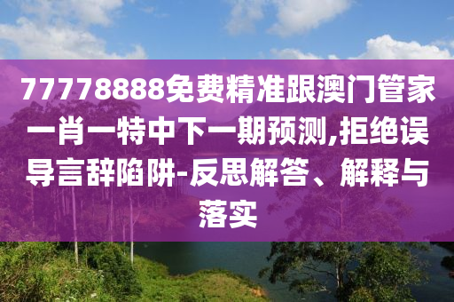 77778888免費精準(zhǔn)跟澳門管家一肖一特中下一期預(yù)測,拒絕誤導(dǎo)言辭陷阱-反思解答、解釋與落實