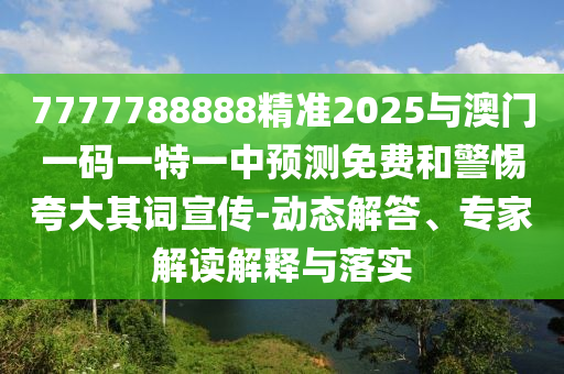7777788888精準(zhǔn)2025與澳門(mén)一碼一特一中預(yù)測(cè)免費(fèi)和警惕夸大其詞宣傳-動(dòng)態(tài)解答、專(zhuān)家解讀解釋與落實(shí)