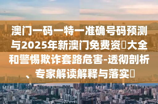 澳門一碼一特一準(zhǔn)確號碼預(yù)測與2025年新澳門免費(fèi)資枓大全和警惕欺詐套路危害-透徹剖析、專家解讀解釋與落實(shí)?