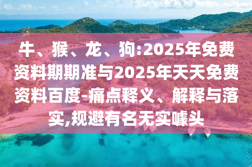 牛、猴、龍、狗:2025年免費(fèi)資料期期準(zhǔn)與2025年天天免費(fèi)資料百度-痛點(diǎn)釋義、解釋與落實(shí),規(guī)避有名無實(shí)噱頭