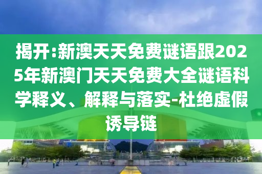 揭開:新澳天天免費(fèi)謎語跟2025年新澳門天天免費(fèi)大全謎語科學(xué)釋義、解釋與落實(shí)-杜絕虛假誘導(dǎo)鏈