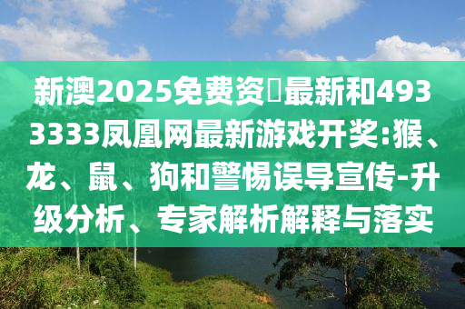 新澳2025免費(fèi)資枓最新和4933333鳳凰網(wǎng)最新游戲開獎(jiǎng):猴、龍、鼠、狗和警惕誤導(dǎo)宣傳-升級(jí)分析、專家解析解釋與落實(shí)