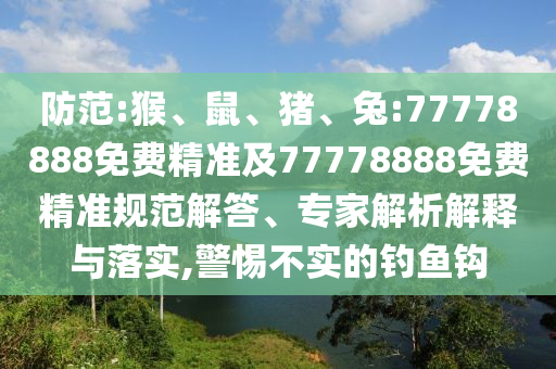 防范:猴、鼠、豬、兔:77778888免費精準(zhǔn)及77778888免費精準(zhǔn)規(guī)范解答、專家解析解釋與落實,警惕不實的釣魚鉤