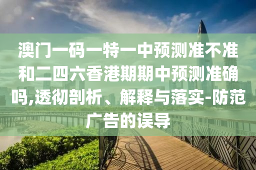澳門一碼一特一中預(yù)測準(zhǔn)不準(zhǔn)和二四六香港期期中預(yù)測準(zhǔn)確嗎,透徹剖析、解釋與落實(shí)-防范廣告的誤導(dǎo)