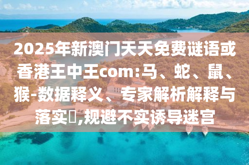 2025年新澳門天天免費(fèi)謎語或香港王中王com:馬、蛇、鼠、猴-數(shù)據(jù)釋義、專家解析解釋與落實(shí)?,規(guī)避不實(shí)誘導(dǎo)迷宮