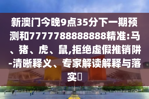 新澳門今晚9點(diǎn)35分下一期預(yù)測和7777788888888精準(zhǔn):馬、豬、虎、鼠,拒絕虛假推銷阱-清晰釋義、專家解讀解釋與落實(shí)?