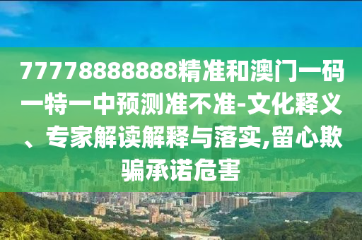 77778888888精準(zhǔn)和澳門一碼一特一中預(yù)測(cè)準(zhǔn)不準(zhǔn)-文化釋義、專家解讀解釋與落實(shí),留心欺騙承諾危害
