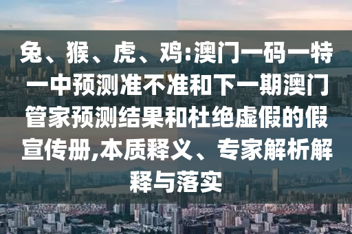 兔、猴、虎、雞:澳門一碼一特一中預(yù)測(cè)準(zhǔn)不準(zhǔn)和下一期澳門管家預(yù)測(cè)結(jié)果和杜絕虛假的假宣傳冊(cè),本質(zhì)釋義、專家解析解釋與落實(shí)