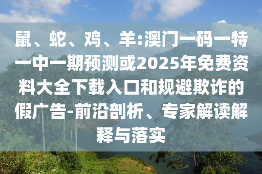 鼠、蛇、雞、羊:澳門一碼一特一中一期預(yù)測(cè)或2025年免費(fèi)資料大全下載入口和規(guī)避欺詐的假廣告-前沿剖析、專家解讀解釋與落實(shí)
