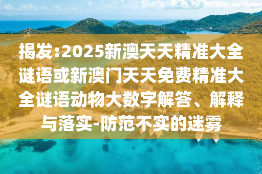 揭發(fā):2025新澳天天精準(zhǔn)大全謎語或新澳門天天免費精準(zhǔn)大全謎語動物大數(shù)字解答、解釋與落實-防范不實的迷霧