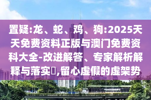 置疑:龍、蛇、雞、狗:2025天天免費資料正版與澳門免費資科大全-改進解答、專家解析解釋與落實?,留心虛假的虛架勢