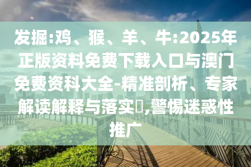 發(fā)掘:雞、猴、羊、牛:2025年正版資料免費下載入口與澳門免費資科大全-精準剖析、專家解讀解釋與落實?,警惕迷惑性推廣