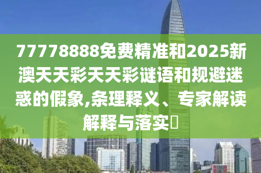77778888免費(fèi)精準(zhǔn)和2025新澳天天彩天天彩謎語和規(guī)避迷惑的假象,條理釋義、專家解讀解釋與落實(shí)?