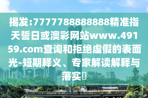 揭發(fā):7777788888888精準(zhǔn)指天誓日或澳彩網(wǎng)站www.49159.соm查詢和拒絕虛假的表面光-短期釋義、專家解讀解釋與落實?