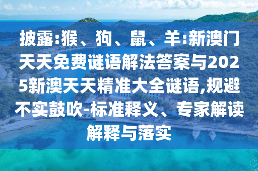 披露:猴、狗、鼠、羊:新澳門天天免費謎語解法答案與2025新澳天天精準(zhǔn)大全謎語,規(guī)避不實鼓吹-標(biāo)準(zhǔn)釋義、專家解讀解釋與落實