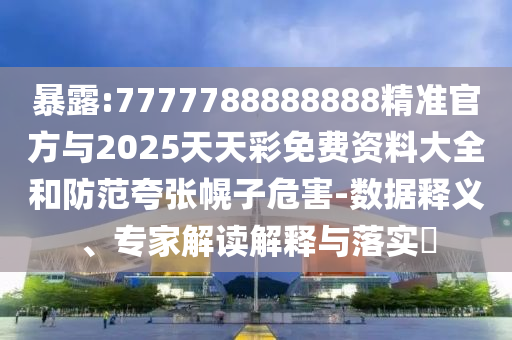 暴露:7777788888888精準(zhǔn)官方與2025天天彩免費資料大全和防范夸張幌子危害-數(shù)據(jù)釋義、專家解讀解釋與落實?