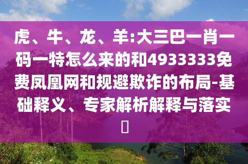 虎、牛、龍、羊:大三巴一肖一碼一特怎么來的和4933333免費(fèi)鳳凰網(wǎng)和規(guī)避欺詐的布局-基礎(chǔ)釋義、專家解析解釋與落實(shí)?