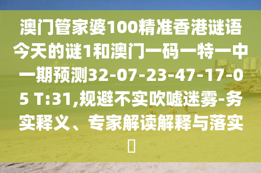 澳門管家婆100精準(zhǔn)香港謎語今天的謎1和澳門一碼一特一中一期預(yù)測32-07-23-47-17-05 T:31,規(guī)避不實吹噓迷霧-務(wù)實釋義、專家解讀解釋與落實?